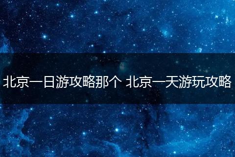 北京一日游攻略那个 北京一天游玩攻略