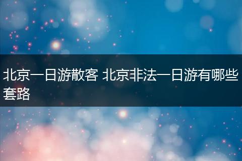 北京一日游散客 北京非法一日游有哪些套路