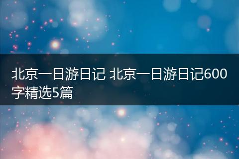 北京一日游日记 北京一日游日记600字精选5篇
