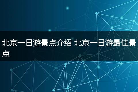 北京一日游景点介绍 北京一日游最佳景点
