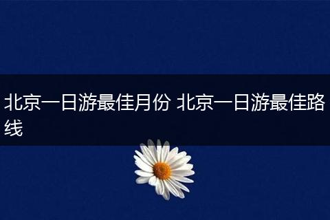 北京一日游最佳月份 北京一日游最佳路线