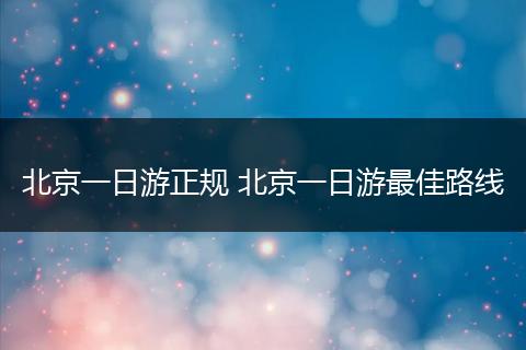 北京一日游正规 北京一日游最佳路线