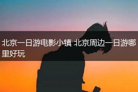 北京一日游电影小镇 北京周边一日游哪里好玩