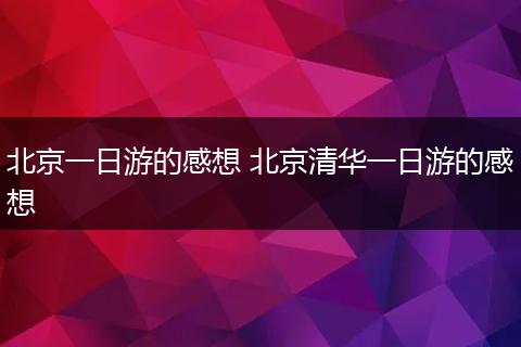 北京一日游的感想 北京清华一日游的感想