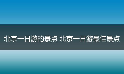 北京一日游的景点 北京一日游最佳景点