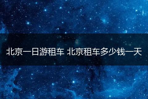 北京一日游租车 北京租车多少钱一天