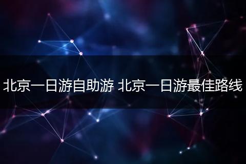 北京一日游自助游 北京一日游最佳路线