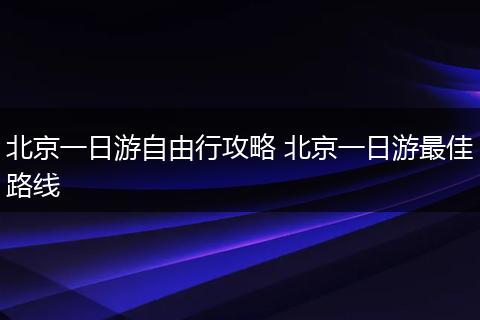 北京一日游自由行攻略 北京一日游最佳路线