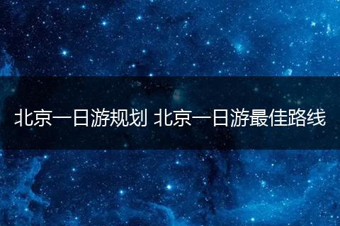 北京一日游规划 北京一日游最佳路线