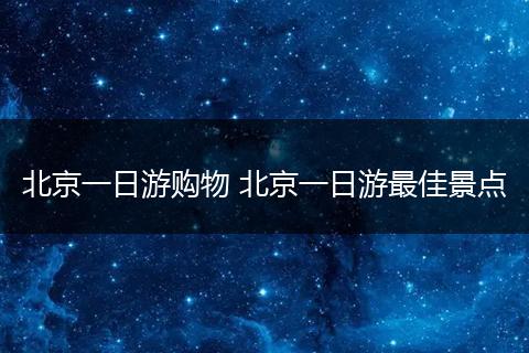 北京一日游购物 北京一日游最佳景点