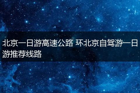 北京一日游高速公路 环北京自驾游一日游推荐线路