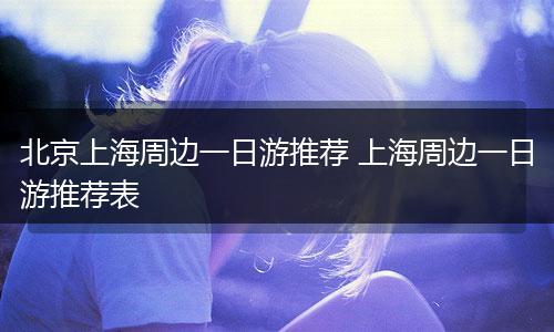 北京上海周边一日游推荐 上海周边一日游推荐表