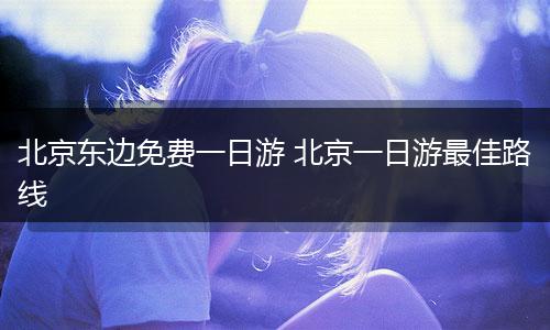 北京东边免费一日游 北京一日游最佳路线