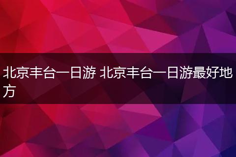 北京丰台一日游 北京丰台一日游最好地方