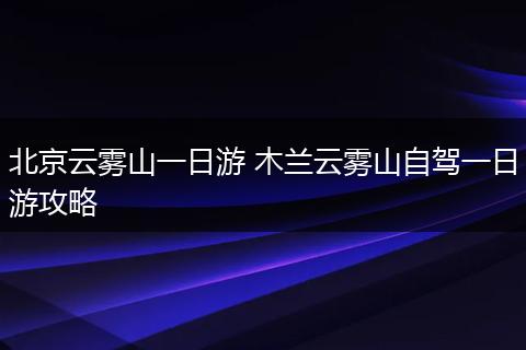 北京云雾山一日游 木兰云雾山自驾一日游攻略