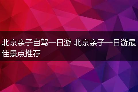 北京亲子自驾一日游 北京亲子一日游最佳景点推荐