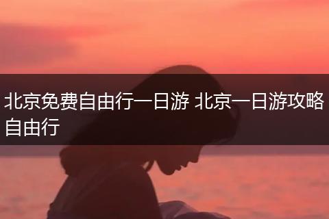 北京免费自由行一日游 北京一日游攻略自由行