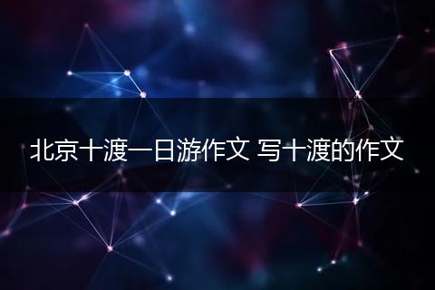 北京十渡一日游作文 写十渡的作文