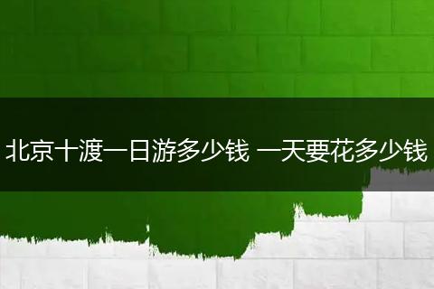 北京十渡一日游多少钱 一天要花多少钱