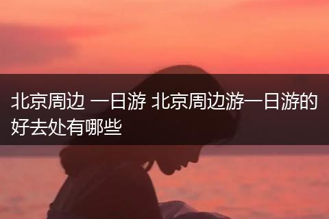 北京周边 一日游 北京周边游一日游的好去处有哪些