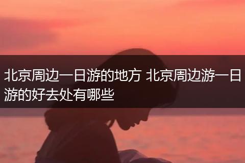 北京周边一日游的地方 北京周边游一日游的好去处有哪些