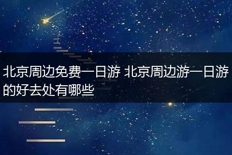 北京周边免费一日游 北京周边游一日游的好去处有哪些