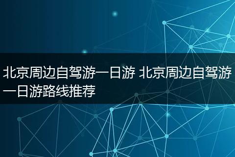 北京周边自驾游一日游 北京周边自驾游一日游路线推荐