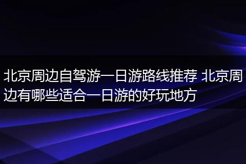 北京周边自驾游一日游路线推荐 北京周边有哪些适合一日游的好玩地方