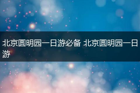 北京圆明园一日游必备 北京圆明园一日游