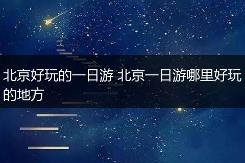 北京好玩的一日游 北京一日游哪里好玩的地方