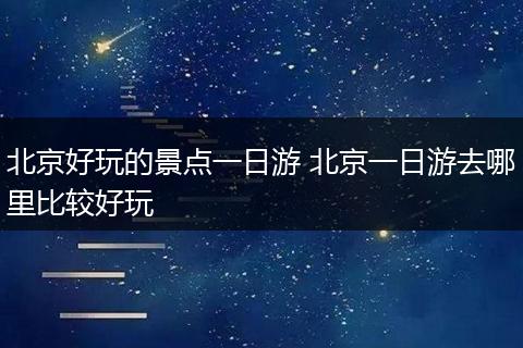 北京好玩的景点一日游 北京一日游去哪里比较好玩