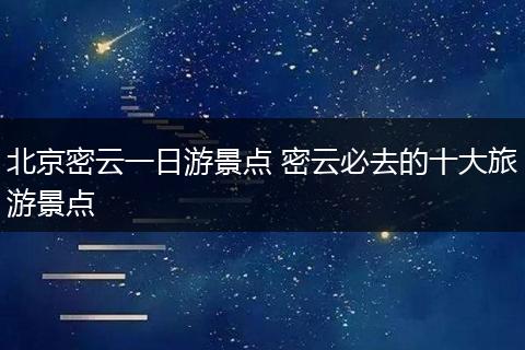 北京密云一日游景点 密云必去的十大旅游景点