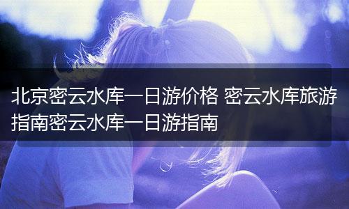 北京密云水库一日游价格 密云水库旅游指南密云水库一日游指南