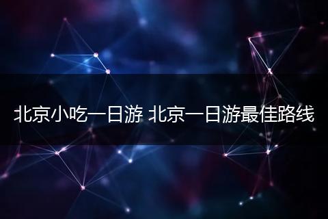 北京小吃一日游 北京一日游最佳路线