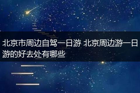 北京市周边自驾一日游 北京周边游一日游的好去处有哪些