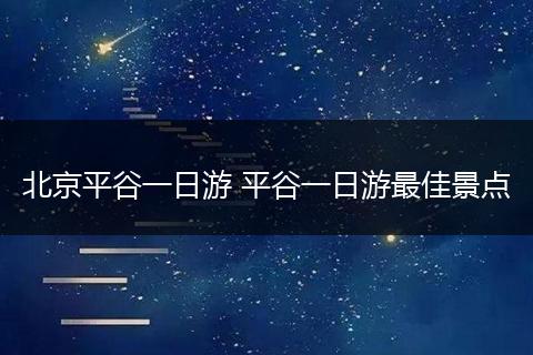北京平谷一日游 平谷一日游最佳景点