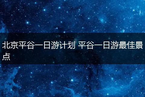北京平谷一日游计划 平谷一日游最佳景点