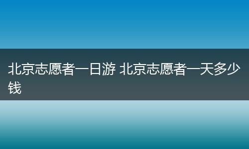 北京志愿者一日游 北京志愿者一天多少钱