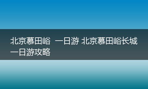 北京慕田峪  一日游 北京慕田峪长城一日游攻略