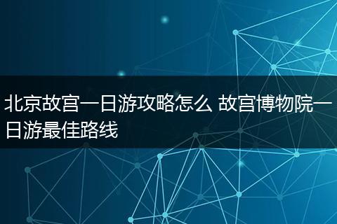 北京故宫一日游攻略怎么 故宫博物院一日游最佳路线