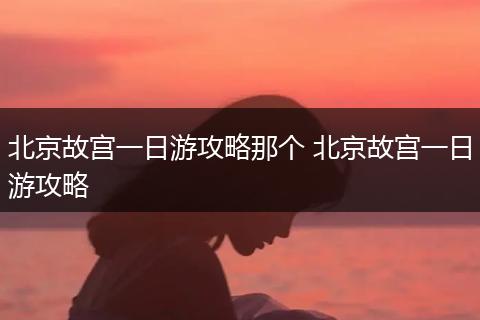北京故宫一日游攻略那个 北京故宫一日游攻略