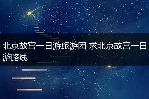 北京故宫一日游旅游团 求北京故宫一日游路线