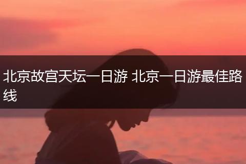 北京故宫天坛一日游 北京一日游最佳路线