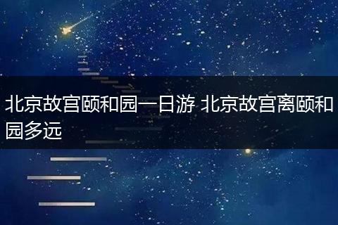北京故宫颐和园一日游 北京故宫离颐和园多远