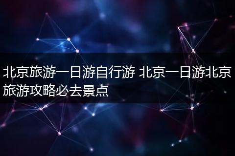 北京旅游一日游自行游 北京一日游北京旅游攻略必去景点