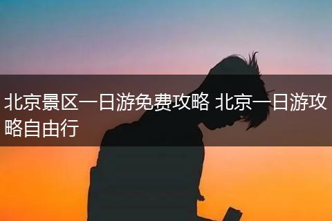北京景区一日游免费攻略 北京一日游攻略自由行