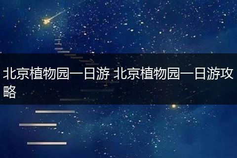北京植物园一日游 北京植物园一日游攻略