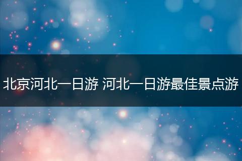 北京河北一日游 河北一日游最佳景点游