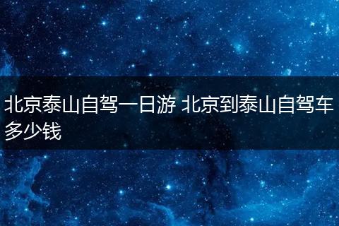 北京泰山自驾一日游 北京到泰山自驾车多少钱