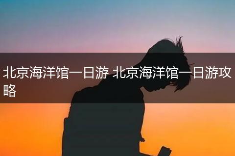 北京海洋馆一日游 北京海洋馆一日游攻略